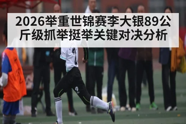 2026举重世锦赛李大银89公斤级抓举挺举关键对决分析