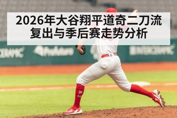 2026年大谷翔平道奇二刀流复出与季后赛走势分析