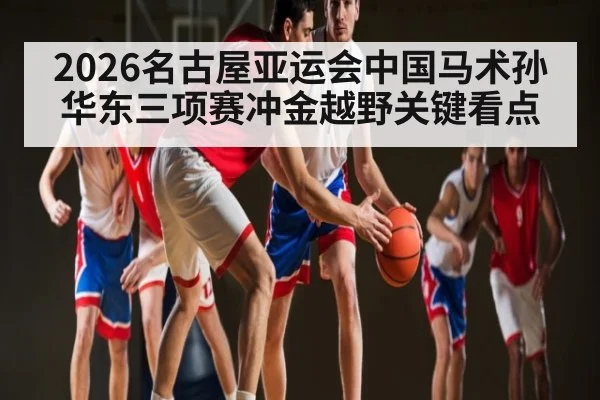 2026名古屋亚运会中国马术孙华东三项赛冲金越野关键看点