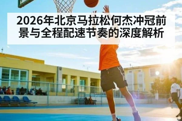2026年北京马拉松何杰冲冠前景与全程配速节奏的深度解析