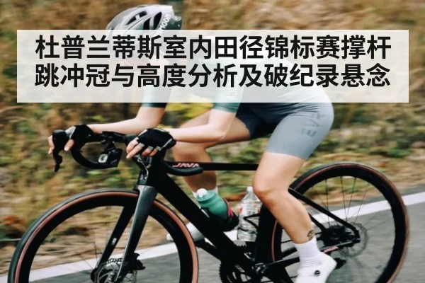 杜普兰蒂斯室内田径锦标赛撑杆跳冲冠与高度分析及破纪录悬念