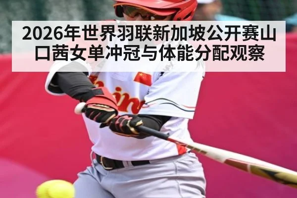 2026年世界羽联新加坡公开赛山口茜女单冲冠与体能分配观察